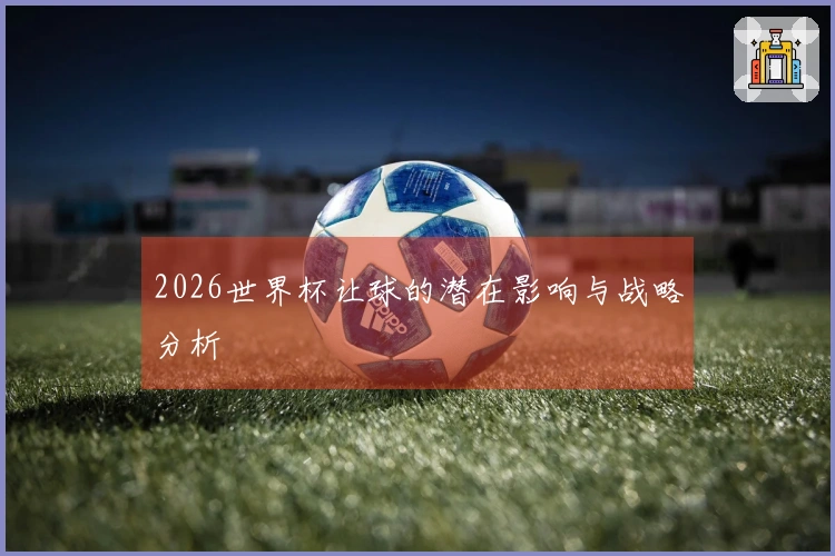 2026世界杯让球的潜在影响与战略分析