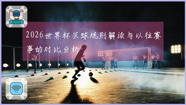 2026世界杯买球规则解读与以往赛事的对比分析