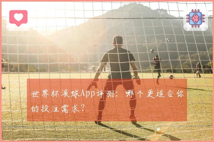 世界杯滚球App评测：哪个更适合你的投注需求？