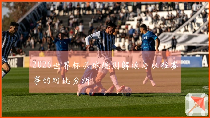 2026世界杯买球规则解读与以往赛事的对比分析
