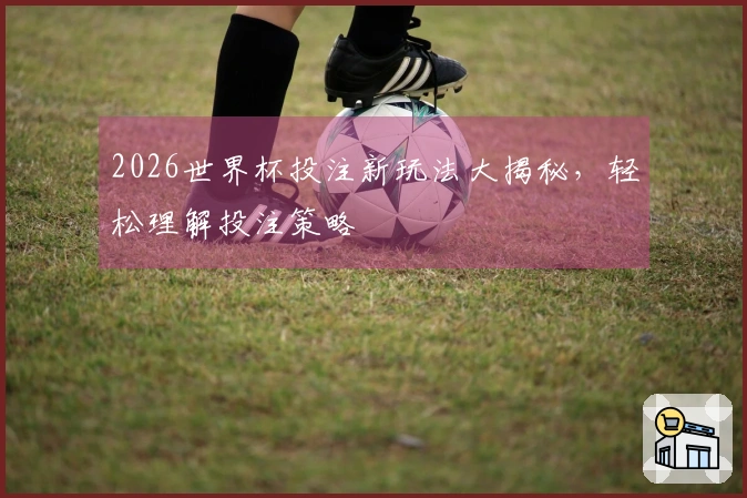 2026世界杯投注新玩法大揭秘，轻松理解投注策略