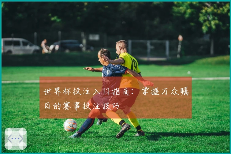世界杯投注入门指南：掌握万众瞩目的赛事投注技巧