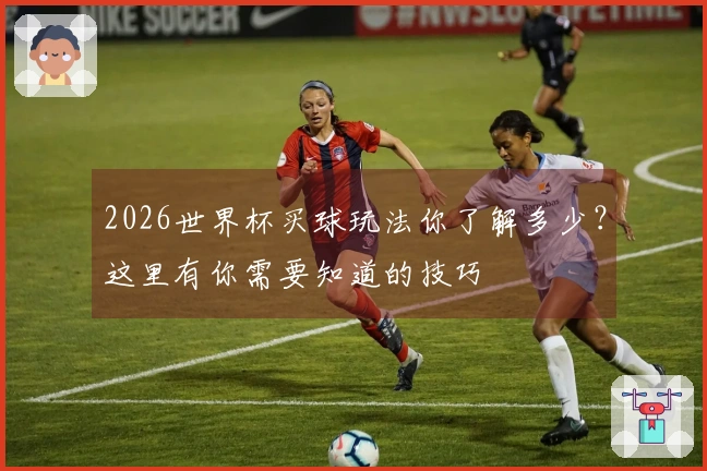 2026世界杯买球玩法你了解多少？这里有你需要知道的技巧