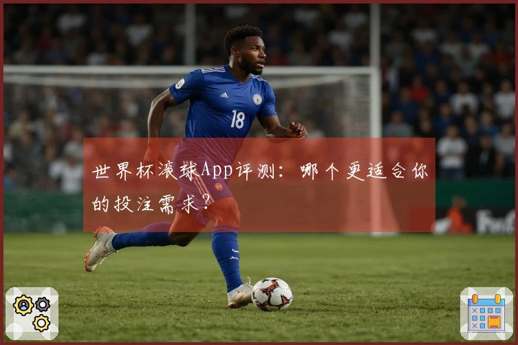 世界杯滚球App评测：哪个更适合你的投注需求？