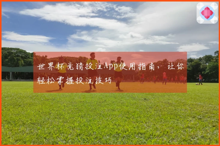世界杯竞猜投注App使用指南，让你轻松掌握投注技巧
